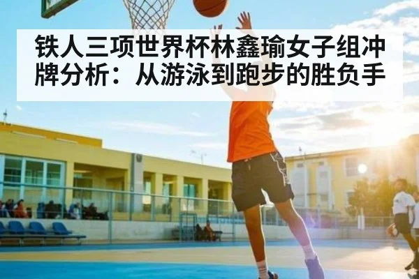 铁人三项世界杯林鑫瑜女子组冲牌分析：从游泳到跑步的胜负手