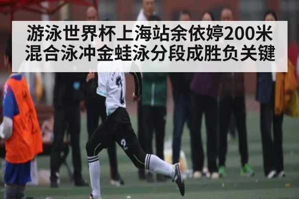 游泳世界杯上海站余依婷200米混合泳冲金蛙泳分段成胜负关键