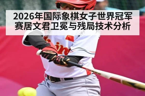 2026年国际象棋女子世界冠军赛居文君卫冕与残局技术分析