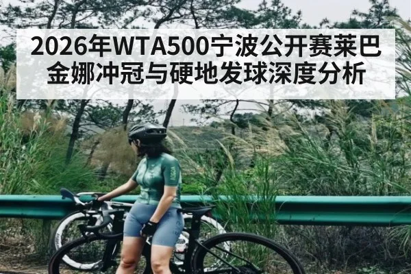 2026年WTA500宁波公开赛莱巴金娜冲冠与硬地发球深度分析