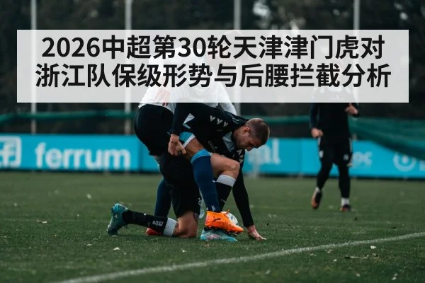 2026中超第30轮天津津门虎对浙江队保级形势与后腰拦截分析